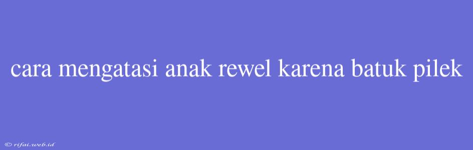 Cara Mengatasi Anak Rewel Karena Batuk Pilek