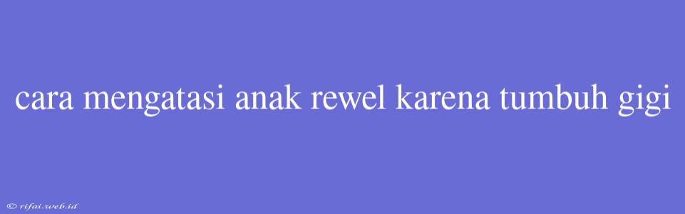 Cara Mengatasi Anak Rewel Karena Tumbuh Gigi