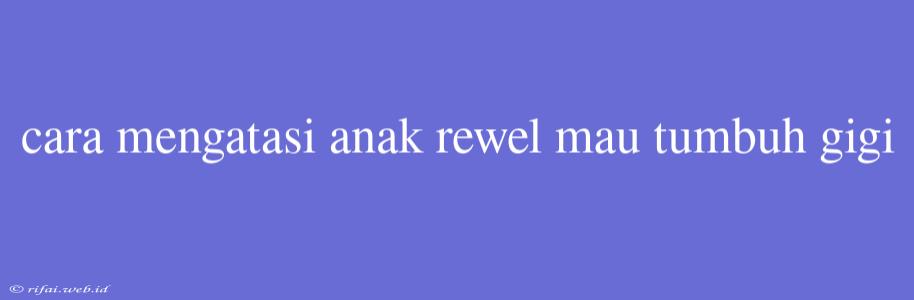 Cara Mengatasi Anak Rewel Mau Tumbuh Gigi