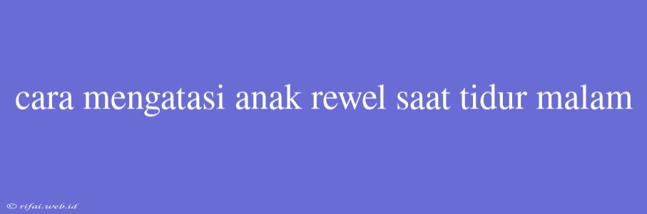 Cara Mengatasi Anak Rewel Saat Tidur Malam