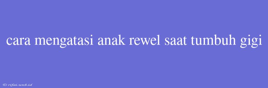 Cara Mengatasi Anak Rewel Saat Tumbuh Gigi