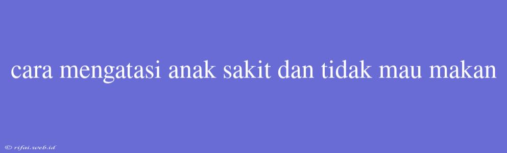 Cara Mengatasi Anak Sakit Dan Tidak Mau Makan