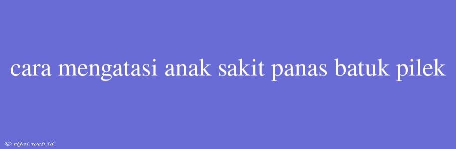 Cara Mengatasi Anak Sakit Panas Batuk Pilek