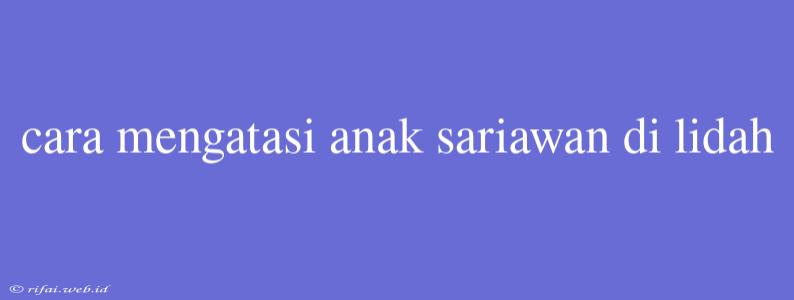 Cara Mengatasi Anak Sariawan Di Lidah