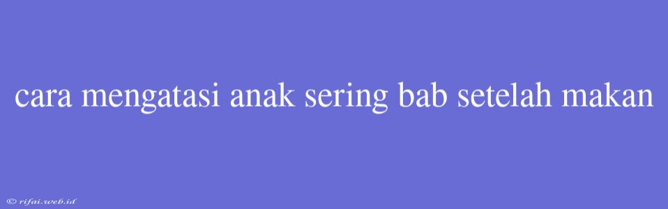 Cara Mengatasi Anak Sering Bab Setelah Makan