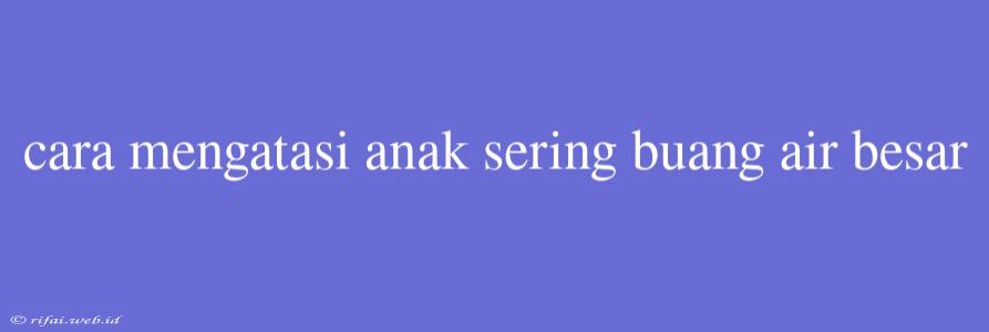 Cara Mengatasi Anak Sering Buang Air Besar