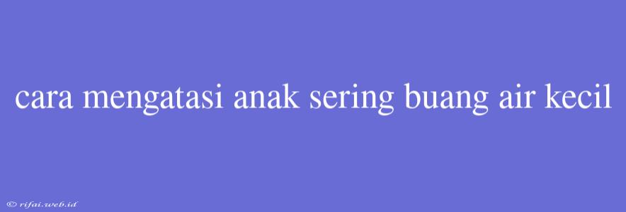 Cara Mengatasi Anak Sering Buang Air Kecil