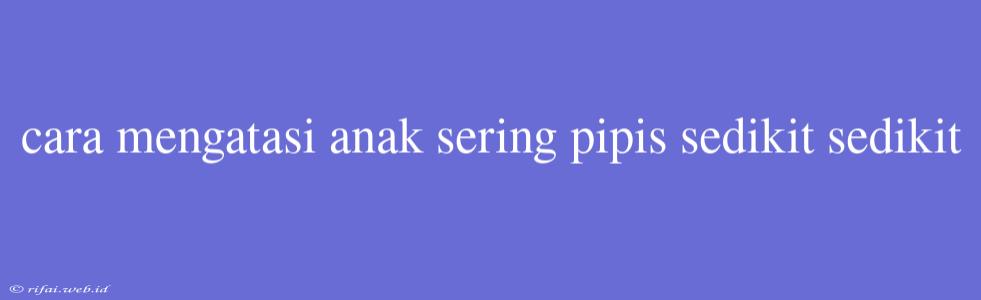 Cara Mengatasi Anak Sering Pipis Sedikit Sedikit