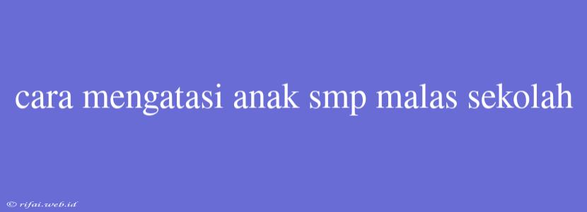 Cara Mengatasi Anak Smp Malas Sekolah