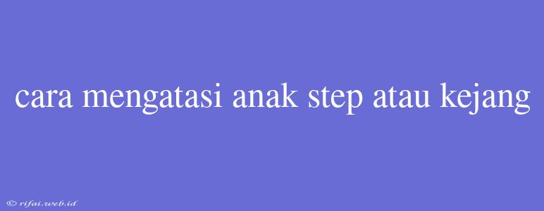 Cara Mengatasi Anak Step Atau Kejang