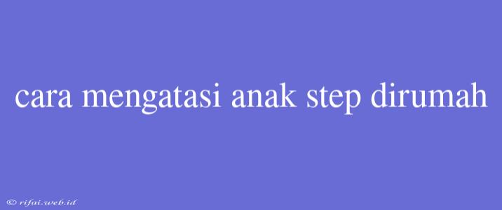 Cara Mengatasi Anak Step Dirumah