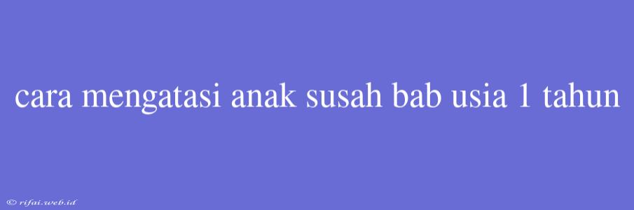 Cara Mengatasi Anak Susah Bab Usia 1 Tahun