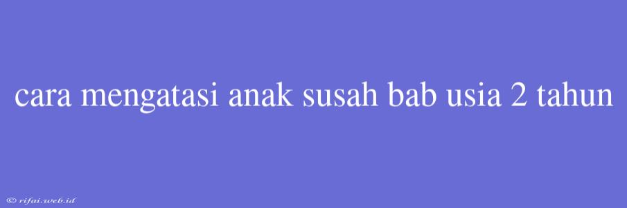 Cara Mengatasi Anak Susah Bab Usia 2 Tahun