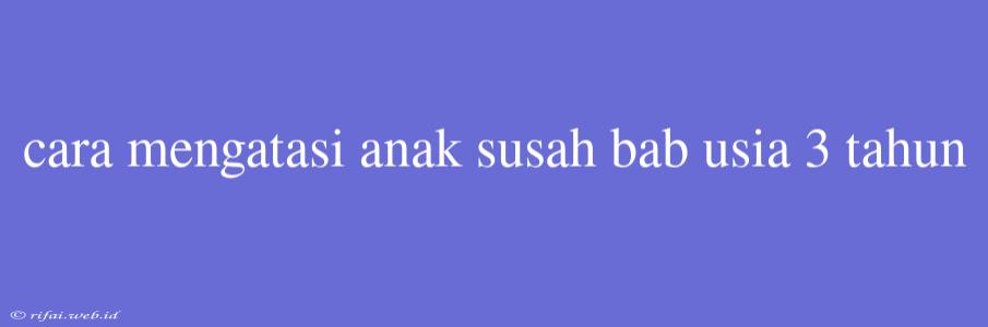 Cara Mengatasi Anak Susah Bab Usia 3 Tahun