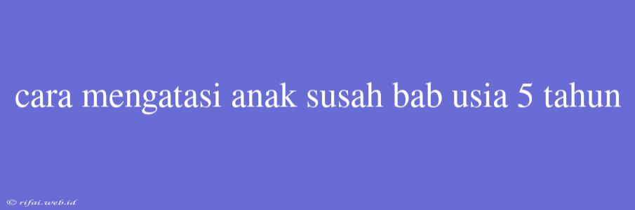 Cara Mengatasi Anak Susah Bab Usia 5 Tahun