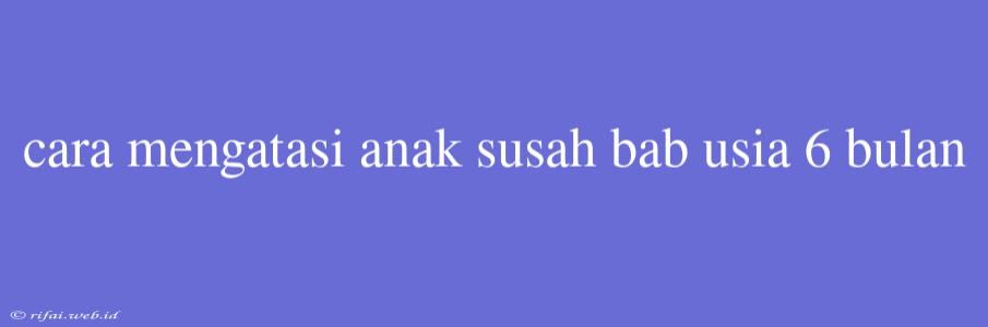 Cara Mengatasi Anak Susah Bab Usia 6 Bulan