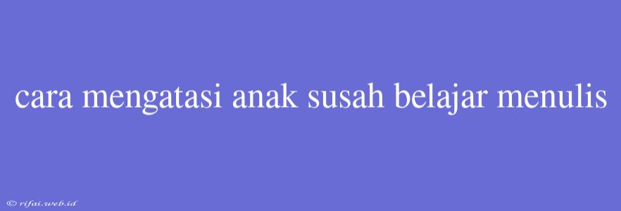 Cara Mengatasi Anak Susah Belajar Menulis