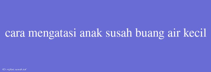 Cara Mengatasi Anak Susah Buang Air Kecil