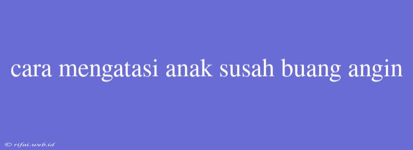 Cara Mengatasi Anak Susah Buang Angin