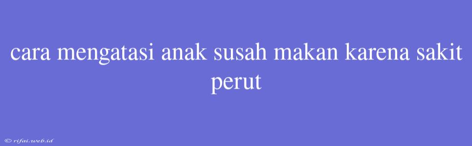 Cara Mengatasi Anak Susah Makan Karena Sakit Perut