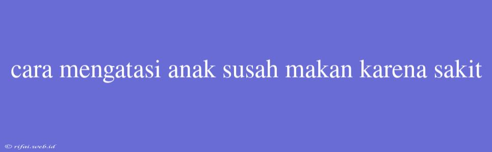 Cara Mengatasi Anak Susah Makan Karena Sakit