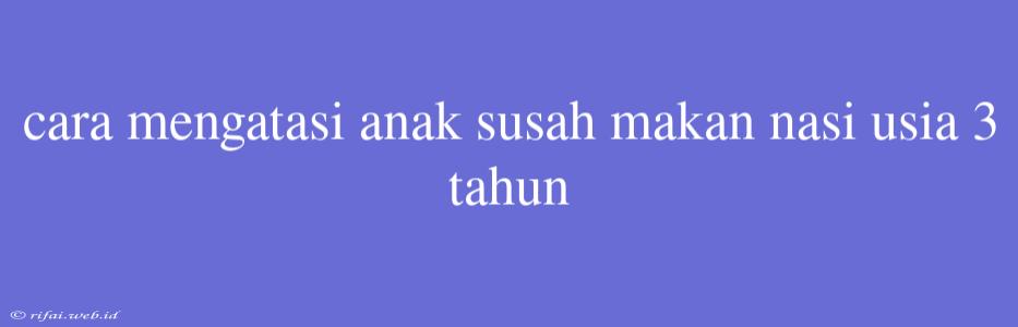 Cara Mengatasi Anak Susah Makan Nasi Usia 3 Tahun