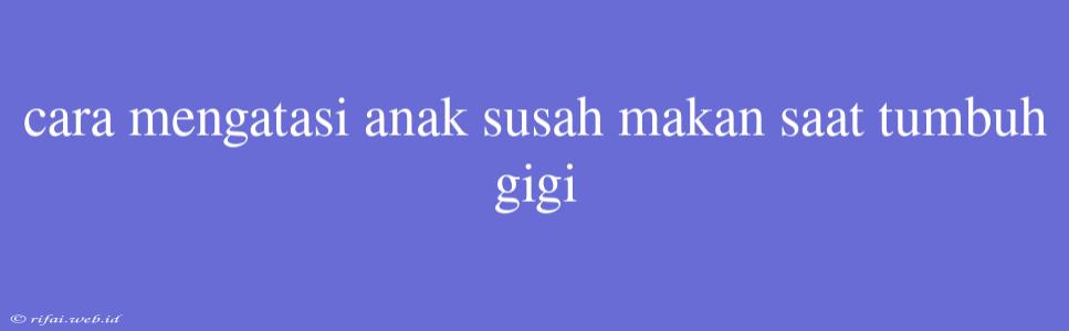 Cara Mengatasi Anak Susah Makan Saat Tumbuh Gigi