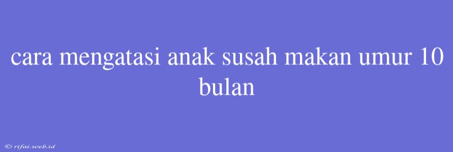 Cara Mengatasi Anak Susah Makan Umur 10 Bulan