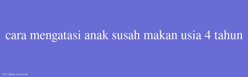 Cara Mengatasi Anak Susah Makan Usia 4 Tahun