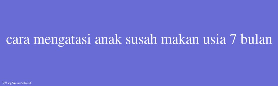 Cara Mengatasi Anak Susah Makan Usia 7 Bulan