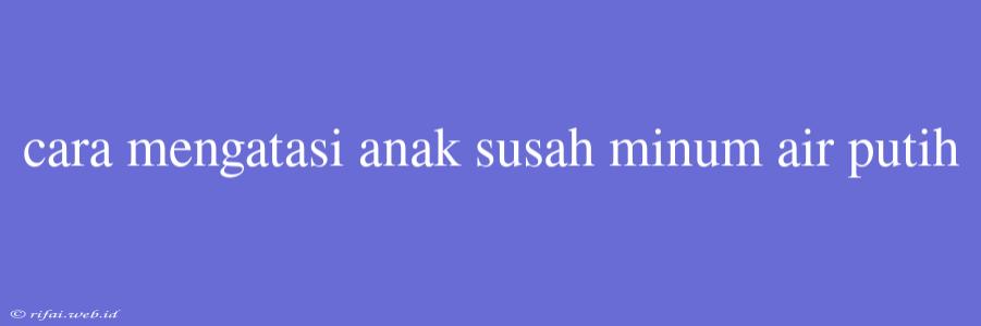 Cara Mengatasi Anak Susah Minum Air Putih