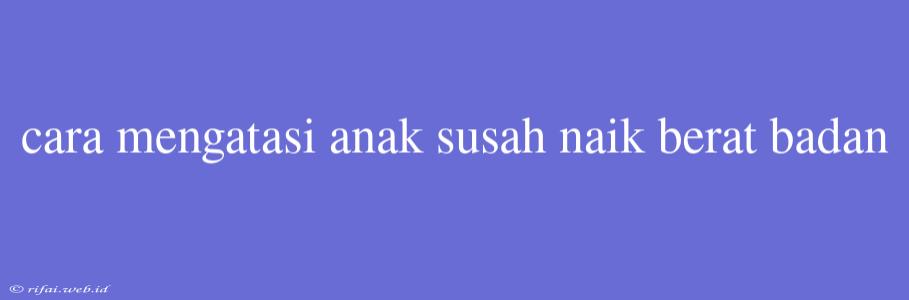 Cara Mengatasi Anak Susah Naik Berat Badan