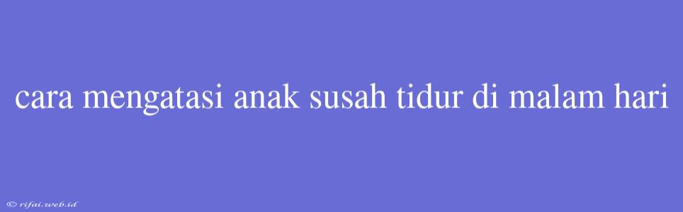 Cara Mengatasi Anak Susah Tidur Di Malam Hari