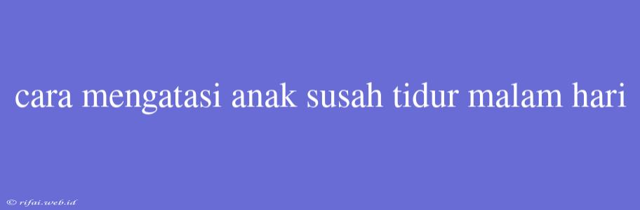 Cara Mengatasi Anak Susah Tidur Malam Hari