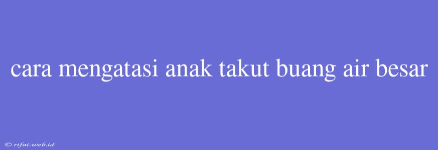 Cara Mengatasi Anak Takut Buang Air Besar