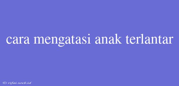 Cara Mengatasi Anak Terlantar