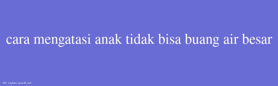 Cara Mengatasi Anak Tidak Bisa Buang Air Besar