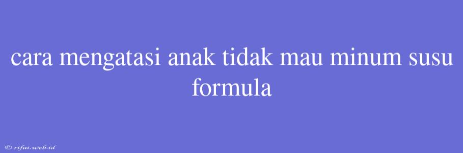 Cara Mengatasi Anak Tidak Mau Minum Susu Formula