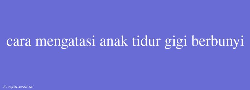 Cara Mengatasi Anak Tidur Gigi Berbunyi