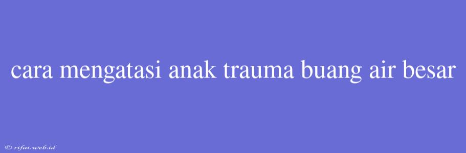 Cara Mengatasi Anak Trauma Buang Air Besar