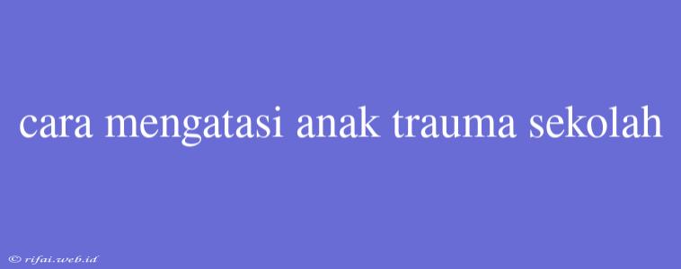 Cara Mengatasi Anak Trauma Sekolah