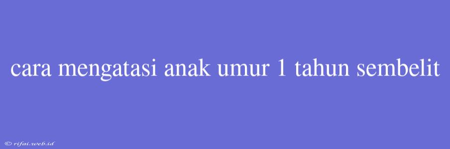 Cara Mengatasi Anak Umur 1 Tahun Sembelit