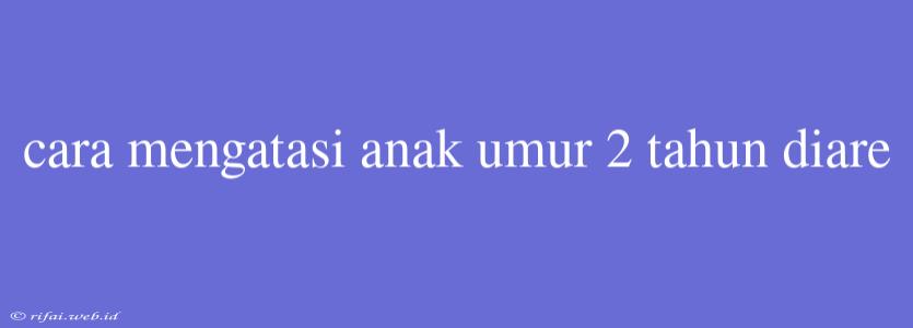 Cara Mengatasi Anak Umur 2 Tahun Diare