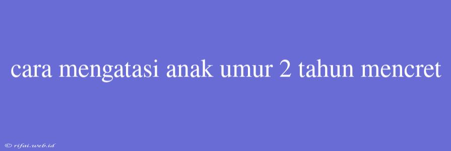 Cara Mengatasi Anak Umur 2 Tahun Mencret