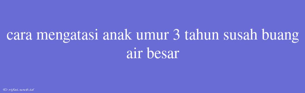 Cara Mengatasi Anak Umur 3 Tahun Susah Buang Air Besar