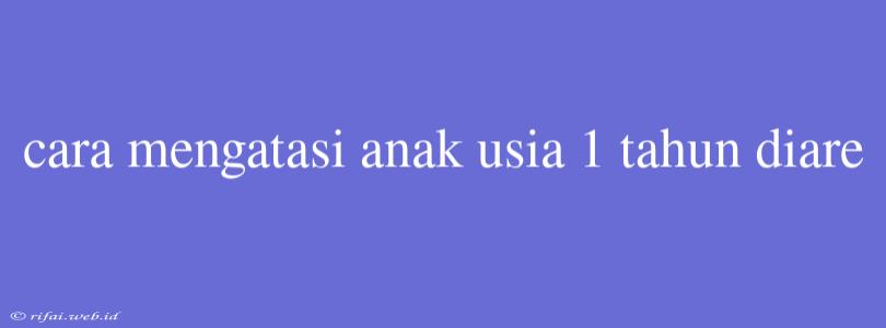 Cara Mengatasi Anak Usia 1 Tahun Diare