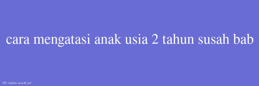 Cara Mengatasi Anak Usia 2 Tahun Susah Bab