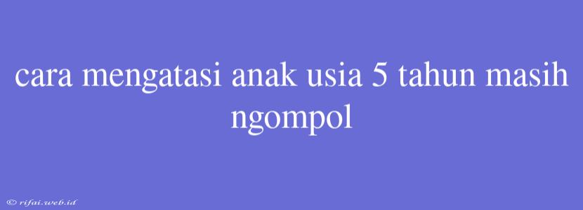 Cara Mengatasi Anak Usia 5 Tahun Masih Ngompol