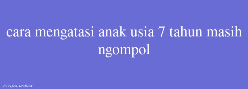 Cara Mengatasi Anak Usia 7 Tahun Masih Ngompol