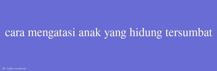 Cara Mengatasi Anak Yang Hidung Tersumbat